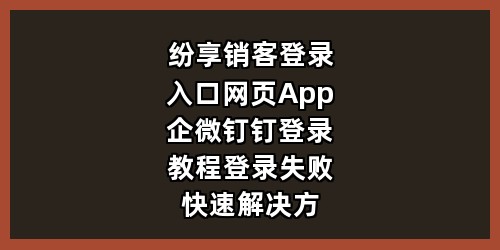 纷享销客登录入口｜网页 / App / 企微 / 钉钉登录教程，登录失败快速解决方法